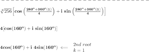 \bf -------------------------------\\\\&#10;\sqrt[{{ 4}}]{256}\left[ cos\left( \frac{280^o+360^o(1)}{{{ 4}}} \right) +i\ sin\left( \frac{280^o+360^o(1)}{{{ 4}}} \right)\right]&#10;\\\\\\&#10;4[cos(160^o)+i\ sin(160^o)]&#10;\\\\\\&#10;4cos(160^o)+i\ 4sin(160^o)\impliedby &#10;\begin{array}{llll}&#10;2nd\ root\\&#10;k=1&#10;\end{array}