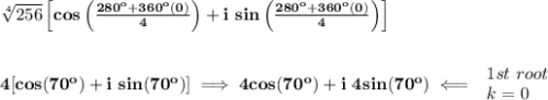\bf \sqrt[{{ 4}}]{256}\left[ cos\left( \frac{280^o+360^o(0)}{{{ 4}}} \right) +i\ sin\left( \frac{280^o+360^o(0)}{{{ 4}}} \right)\right]&#10;\\\\\\&#10;4[cos(70^o)+i\ sin(70^o)]\implies 4cos(70^o)+i\ 4sin(70^o)\impliedby &#10;\begin{array}{llll}&#10;1st\ root\\&#10;k=0&#10;\end{array}