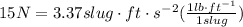 15N = 3.37 slug \cdot ft \cdot s^{-2} (\frac{1 lb \cdot ft^{-1}}{1slug})