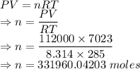 PV=nRT\\\Rightarrow n=\dfrac{PV}{RT}\\\Rightarrow n=\dfrac{112000\times 7023}{8.314\times 285}\\\Rightarrow n=331960.04203\ moles