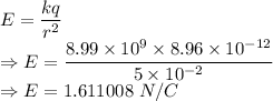 E=\dfrac{kq}{r^2}\\\Rightarrow E=\dfrac{8.99\times 10^9\times 8.96\times 10^{-12}}{5\times 10^{-2}}\\\Rightarrow E=1.611008\ N/C