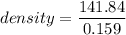 density = \dfrac{141.84}{0.159}