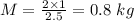 M=\frac{2\times 1}{2.5}=0.8\ kg