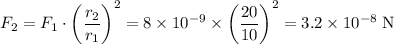 \displaystyle F_2 = F_1 \cdot \left(\frac{r_2}{r_1}\right)^{2} = 8\times 10^{-9}\times \left( \frac{20}{10}\right)^{2} = 3.2\times 10^{-8}\;\text{N}