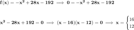\bf f(x)=-x^2+28x-192\implies 0=-x^2+28x-192&#10;\\\\\\&#10;x^2-28x+192=0\implies (x-16)(x-12)=0\implies x=&#10;\begin{cases}&#10;16\\&#10;12&#10;\end{cases}