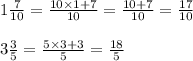 1\frac{7}{10} = \frac{10 \times 1 + 7}{10} = \frac{10+7}{10} = \frac{17}{10}\\\\3\frac{3}{5} = \frac{5 \times 3 + 3}{5} = \frac{18}{5}