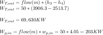 W_{T,out} = flow(m) *(h_{3} - h_{4}) \\W_{T,out} = 50 *(3906.3-2513.7)\\\\W_{T,out} = 69,630 KW\\\\W_{p,in} = flow(m) *w_{p,in} = 50*4.05 = 203 KW