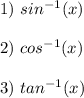 1)\ sin^{-1}(x)\\\\2)\ cos^{-1}(x)\\\\3)\ tan^{-1}(x)\\\\