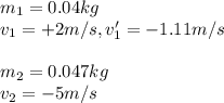 m_{1} = 0.04 kg\\v_{1} = +2m/s , v'_{1} = -1.11m/s \\\\m_{2} = 0.047 kg\\v_{2} = -5m/s\\\\