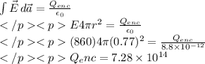 \int{\vec{E}} \, d\vec{a} = \frac{Q_{enc}}{\epsilon_0}\\E4\pi r^2 = \frac{Q_{enc}}{\epsilon_0}\\(860)4\pi(0.77)^2 = \frac{Q_{enc}}{8.8\times 10^{-12}}\\Q_enc = 7.28\times 10^{14}