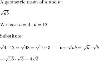 \text{A geometric mean of}\ a\ \text{and}\ b:\\\\\sqrt{ab}\\\\\text{We have}\ a=4,\ b=12.\\\\\text{Substitute:}\\\\\sqrt{4\cdot12}=\sqrt{48}=\sqrt{16\cdot3}\qquad\text{use}\ \sqrt{ab}=\sqrt{a}\cdot\sqrt{b}\\\\=\sqrt{16}\cdot\sqrt3=4\sqrt3
