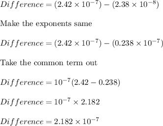 Difference = (2.42 \times 10^{-7}) - (2.38 \times 10^{-8})\\\\\text{Make the exponents same }\\\\Difference = (2.42 \times 10^{-7}) - (0.238 \times 10^{-7})\\\\\text{Take the common term out }\\\\Difference = 10^{-7}(2.42 - 0.238)\\\\Difference = 10^{-7} \times 2.182\\\\Difference = 2.182 \times 10^{-7}