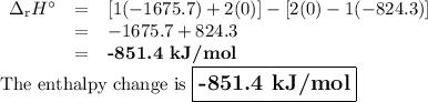 \begin{array}{rcl}\Delta_{\text{r}}H^{\circ} & = & [1(-1675.7) + 2(0)] - [2(0) - 1(-824.3)]\\& = & -1675.7 + 824.3\\& = & \textbf{-851.4 kJ/mol}\\\end{array}\\\text{The enthalpy change is } \large \boxed{\textbf{-851.4 kJ/mol}}