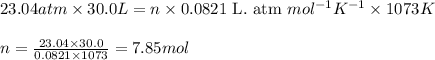 23.04atm\times 30.0L=n\times 0.0821\text{ L. atm }mol^{-1}K^{-1}\times 1073K\\\\n=\frac{23.04\times 30.0}{0.0821\times 1073}=7.85mol