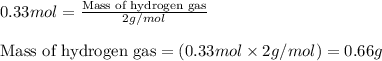 0.33mol=\frac{\text{Mass of hydrogen gas}}{2g/mol}\\\\\text{Mass of hydrogen gas}=(0.33mol\times 2g/mol)=0.66g