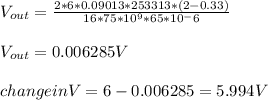V_{out} = \frac{2*6*0.09013*253313*(2-0.33) }{16*75*10^9*65*10^-6} \\\\V_{out} = 0.006285 V\\\\change in V = 6 - 0.006285 = 5.994 V