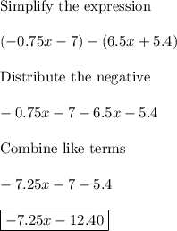 \text{Simplify the expression}\\\\(-0.75x-7)-(6.5x+5.4)\\\\\text{Distribute the negative}\\\\-0.75x-7-6.5x-5.4\\\\\text{Combine like terms}\\\\-7.25x-7-5.4\\\\\boxed{-7.25x-12.40}