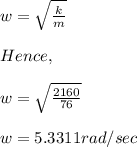 w = \sqrt{\frac{k}{m} }\\\\Hence,\\\\w = \sqrt{\frac{2160}{76} }\\\\w = 5.3311 rad/sec