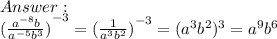 \\  {( \frac{ {a}^{ - 8} b}{ {a}^{ - 5} {b}^{3}  }) }^{ - 3}  =  {( \frac{1}{ {a}^{3} {b}^{2}  } )}^{ - 3}  = ( {a}^{3}  {b}^{2} )^{  3} =  {a}^{9}  {b}^{6}