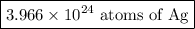 \boxed{3.966 \times 10^{24}\text{ atoms of Ag}}