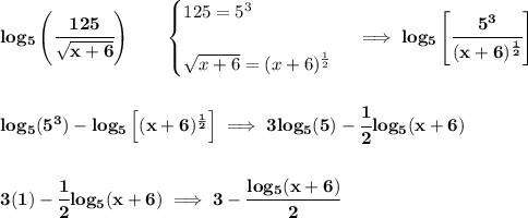 \bf log_5\left( \cfrac{125}{\sqrt{x+6}} \right)\qquad &#10;\begin{cases}&#10;125=5^3\\\\&#10;\sqrt{x+6}=(x+6)^{\frac{1}{2}}&#10;\end{cases}\implies log_5\left[ \cfrac{5^3}{(x+6)^{\frac{1}{2}}} \right]&#10;\\\\\\&#10;log_5(5^3)-log_5\left[ (x+6)^{\frac{1}{2}} \right]\implies 3log_5(5)-\cfrac{1}{2}log_5(x+6)&#10;\\\\\\&#10;3(1)-\cfrac{1}{2}log_5(x+6)\implies 3-\cfrac{log_5(x+6)}{2}