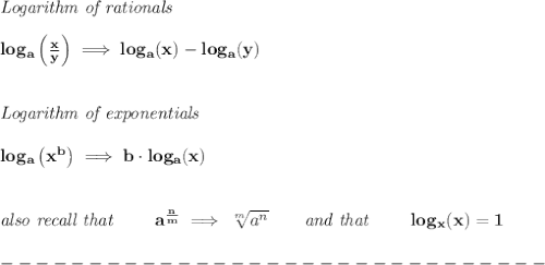 \bf \textit{Logarithm of rationals}\\\\&#10;log_{{  a}}\left(  \frac{x}{y}\right)\implies log_{{  a}}(x)-log_{{  a}}(y)&#10;\\\\\\&#10;\textit{Logarithm of exponentials}\\\\&#10;log_{{  a}}\left( x^{{  b}} \right)\implies {{  b}}\cdot  log_{{  a}}(x)\\\\\\&#10;\textit{also recall that }\qquad a^{\frac{{ n}}{{ m}}} \implies  \sqrt[{ m}]{a^{ n}} \qquad \textit{and that }\qquad log_x(x)=1\\\\&#10;-------------------------------\\\\