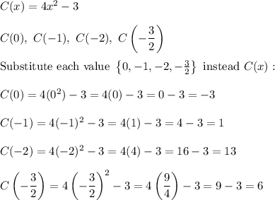 C(x)=4x^2-3\\\\C(0),\ C(-1),\ C(-2),\ C\left(-\dfrac{3}{2}\right)\\\\\text{Substitute each value}\ \left\{0, -1, -2, -\frac{3}{2}\right\}\ \text{instead}\ C(x):\\\\C(0)=4(0^2)-3=4(0)-3=0-3=-3\\\\C(-1)=4(-1)^2-3=4(1)-3=4-3=1\\\\C(-2)=4(-2)^2-3=4(4)-3=16-3=13\\\\C\left(-\dfrac{3}{2}\right)=4\left(-\dfrac{3}{2}\right)^2-3=4\left(\dfrac{9}{4}\right)-3=9-3=6