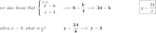 \bf \textit{we also know that } \begin{cases} \stackrel{f(x)}{y}=6\\ ~~ x=4 \end{cases}\implies 6=\cfrac{k}{4}\implies 24=k~\hfill \boxed{y=\cfrac{24}{x}} \\\\\\ \textit{when x = 8, what is \underline{y}?}\qquad \qquad y=\cfrac{24}{8}\implies y=3