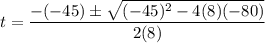 t=\dfrac{-(-45) \pm \sqrt{(-45)^2-4(8)(-80)} }{2(8)}