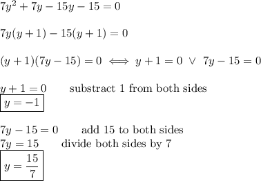 7y^2+7y-15y-15=0\\\\7y(y+1)-15(y+1)=0\\\\(y+1)(7y-15)=0\iff y+1=0\ \vee\ 7y-15=0\\\\y+1=0\qquad\text{substract 1 from both sides}\\\boxed{y=-1}\\\\7y-15=0\qquad\text{add 15 to both sides}\\7y=15\qquad\text{divide both sides by 7}\\\boxed{y=\dfrac{15}{7}}