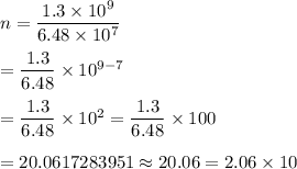 n=\dfrac{1.3\times10^9}{6.48\times10^7}\\\\=\dfrac{1.3}{6.48}\times10^{9-7}\\\\=\dfrac{1.3}{6.48}\times10^2=\dfrac{1.3}{6.48}\times100\\\\=20.0617283951\approx20.06=2.06\times10