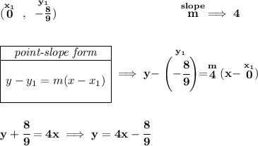 \bf (\stackrel{x_1}{0}~,~\stackrel{y_1}{-\frac{8}{9}}) ~\hspace{10em} \stackrel{slope}{m}\implies 4 \\\\\\ \begin{array}{|c|ll} \cline{1-1} \textit{point-slope form}\\ \cline{1-1} \\ y-y_1=m(x-x_1) \\\\ \cline{1-1} \end{array}\implies y-\stackrel{y_1}{\left(-\cfrac{8}{9} \right)}=\stackrel{m}{4}(x-\stackrel{x_1}{0}) \\\\\\ y+\cfrac{8}{9}=4x\implies y = 4x-\cfrac{8}{9}