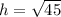 h =  \sqrt{45}