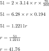 51 = 2 \times 3.14 \times r \times \frac{70}{360}\\\\51 = 6.28 \times r \times 0.194\\\\51 = 1.2211r\\\\r = \frac{51}{1.2211}\\\\r = 41.76