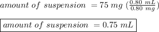 amount \ of \ suspension \ = 75 \ mg \ (\frac{0.80 \ mL}{0.80 \ mg})\\ \\\boxed {amount \ of \ suspension \ = 0.75 \ mL}