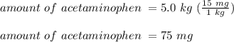 amount \ of \ acetaminophen \ = 5.0 \ kg \ (\frac{15 \ mg}{1 \ kg}) \\\\amount \ of \ acetaminophen \ = 75 \ mg