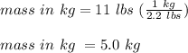 mass \ in \ kg = 11 \ lbs\ (\frac{1 \ kg}{2.2 \ lbs}) \\ \\mass \ in \ kg \ = 5.0 \ kg