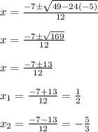 x=\frac{-7\pm\sqrt{49-24(-5)}} {12}\\\\x=\frac{-7\pm\sqrt{169}} {12}\\\\x=\frac{-7\pm13} {12}\\\\x_1=\frac{-7+13} {12}=\frac{1} {2}\\\\x_2=\frac{-7-13} {12}=-\frac{5} {3}
