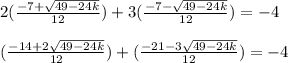 2(\frac{-7+\sqrt{49-24k}} {12})+3(\frac{-7-\sqrt{49-24k}} {12})=-4\\\\(\frac{-14+2\sqrt{49-24k}} {12})+(\frac{-21-3\sqrt{49-24k}} {12})=-4