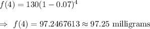 f(4)=130(1-0.07)^4\\\\\Rightarrow\ f(4)=97.2467613\approx97.25\text{ milligrams}