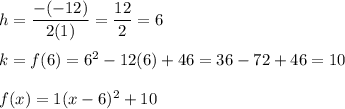 h=\dfrac{-(-12)}{2(1)}=\dfrac{12}{2}=6\\\\k=f(6)=6^2-12(6)+46=36-72+46=10\\\\f(x)=1(x-6)^2+10
