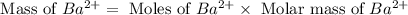 \text{ Mass of }Ba^{2+}=\text{ Moles of }Ba^{2+}\times \text{ Molar mass of }Ba^{2+}