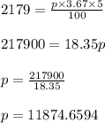 2179 = \frac{p \times 3.67 \times 5}{100}\\\\217900 = 18.35p\\\\p = \frac{217900}{18.35}\\\\p = 11874.6594
