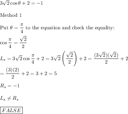 3\sqrt2\cos\theta+2=-1\\\\\text{Method 1}\\\\\text{Put}\ \theta=\dfrac{\pi}{4}\ \text{to the equation and check the equality:}\\\\\cos\dfrac{\pi}{4}=\dfrac{\sqrt2}{2}\\\\L_s=3\sqrt2\cos\dfrac{\pi}{4}+2=3\sqrt2\left(\dfrac{\sqrt2}{2}\right)+2=\dfrac{(3\sqrt2)(\sqrt2)}{2}+2\\\\=\dfrac{(3)(2)}{2}+2=3+2=5\\\\R_s=-1\\\\L_s\neq R_s\\\\\boxed{FALSE}
