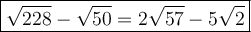 \large\boxed{\sqrt{228}-\sqrt{50}=2\sqrt{57}-5\sqrt2}