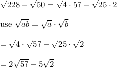 \sqrt{228}-\sqrt{50}=\sqrt{4\cdot57}-\sqrt{25\cdot2}\\\\\text{use}\ \sqrt{ab}=\sqrt{a}\cdot\sqrt{b}\\\\=\sqrt4\cdot\sqrt{57}-\sqrt{25}\cdot\sqrt2\\\\=2\sqrt{57}-5\sqrt2