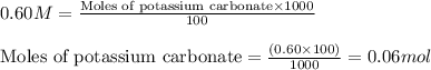 0.60M=\frac{\text{Moles of potassium carbonate}\times 1000}{100}\\\\\text{Moles of potassium carbonate}=\frac{(0.60\times 100)}{1000}=0.06mol