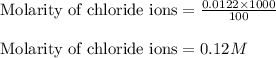 \text{Molarity of chloride ions}=\frac{0.0122\times 1000}{100}\\\\\text{Molarity of chloride ions}=0.12M