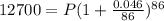 12700 = P(1+ \frac{0.046}{86})^{86}