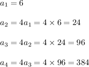 a_1=6\\ \\ a_2=4a_1=4\times 6=24\\\\ a_3=4a_2=4\times 24=96\\ \\ a_4=4a_3=4\times 96=384